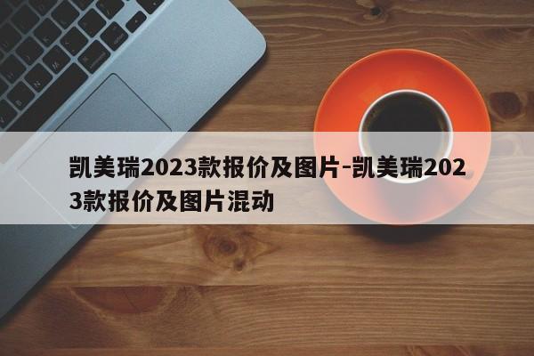 凱美瑞2023款報價及圖片-凱美瑞2023款報價及圖片混動