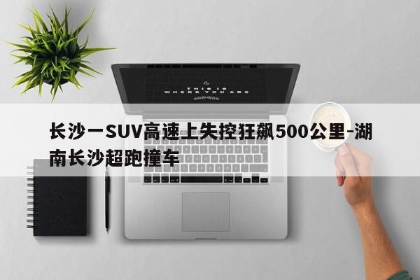 長(zhǎng)沙一SUV高速上失控狂飆500公里-湖南長(zhǎng)沙超跑撞車(chē)