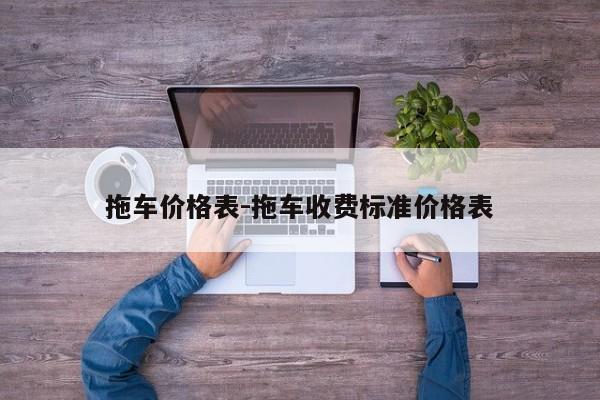拖車價(jià)格表-拖車收費(fèi)標(biāo)準(zhǔn)價(jià)格表