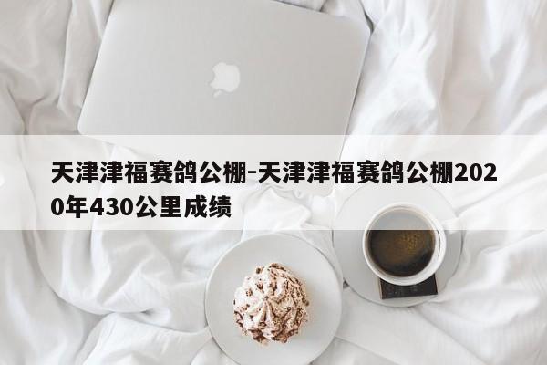 天津津福賽鴿公棚-天津津福賽鴿公棚2020年430公里成績(jī)