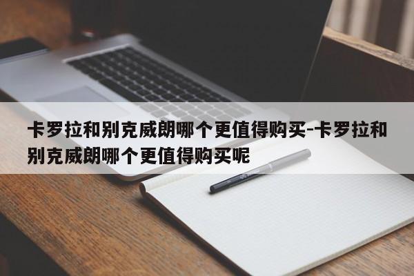 卡羅拉和別克威朗哪個更值得購買-卡羅拉和別克威朗哪個更值得購買呢